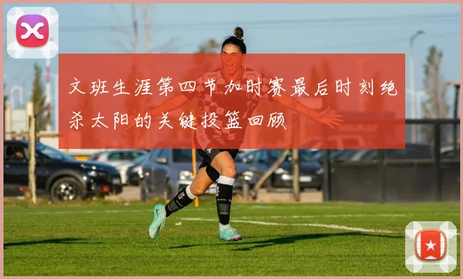 文班生涯第四节加时赛最后时刻绝杀太阳的关键投篮回顾