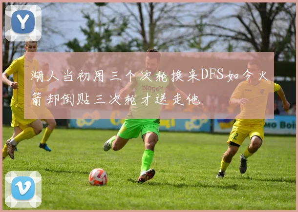 湖人当初用三个次轮换来DFS如今火箭却倒贴三次轮才送走他