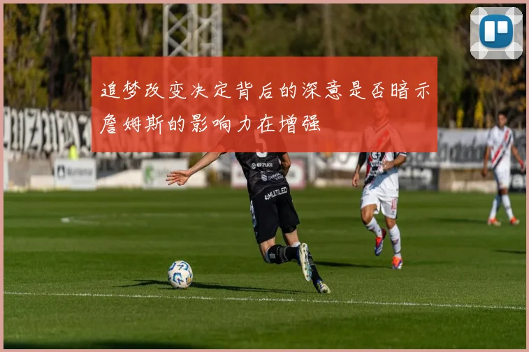 追梦改变决定背后的深意是否暗示詹姆斯的影响力在增强