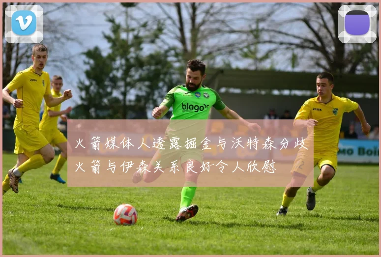 火箭媒体人透露掘金与沃特森分歧火箭与伊森关系良好令人欣慰