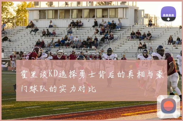 霍里谈KD选择勇士背后的真相与豪门球队的实力对比
