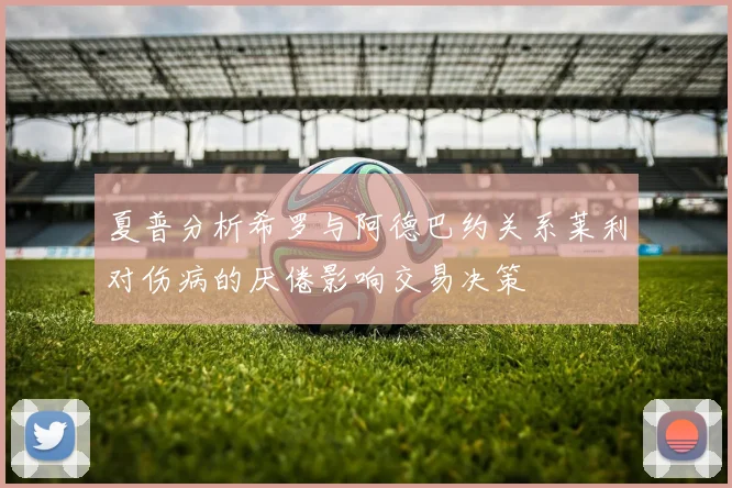 夏普分析希罗与阿德巴约关系莱利对伤病的厌倦影响交易决策