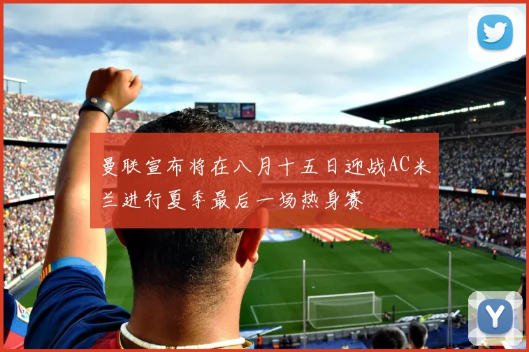 曼联宣布将在八月十五日迎战AC米兰进行夏季最后一场热身赛