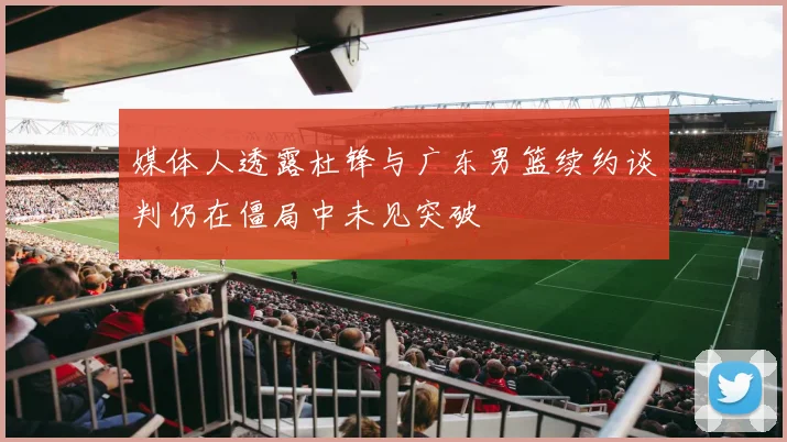 媒体人透露杜锋与广东男篮续约谈判仍在僵局中未见突破