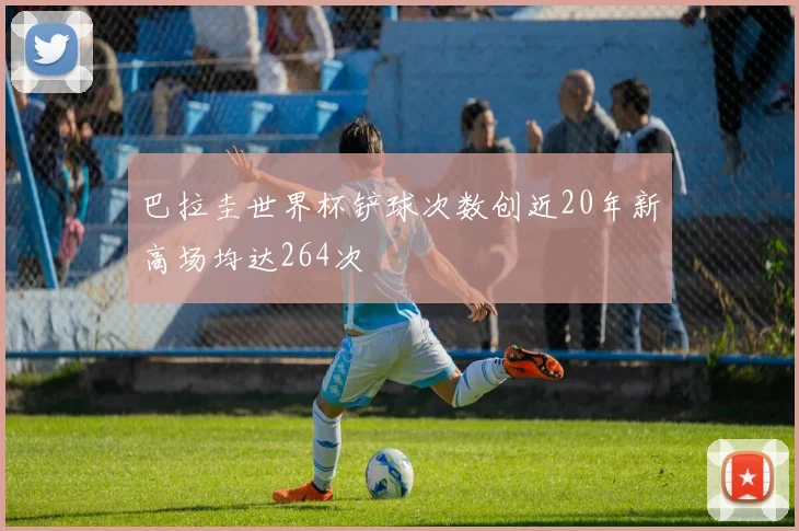 巴拉圭世界杯铲球次数创近20年新高场均达264次