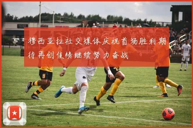 穆西亚拉社交媒体庆祝首场胜利期待再创佳绩继续努力奋战