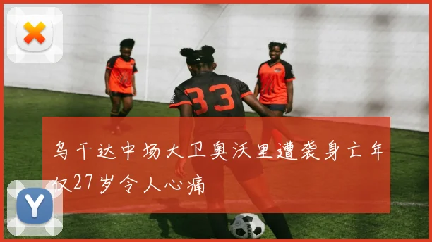 乌干达中场大卫奥沃里遭袭身亡年仅27岁令人心痛